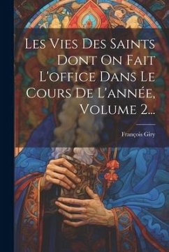 Les Vies Des Saints Dont On Fait L'office Dans Le Cours De L'année, Volume 2... - Giry, François