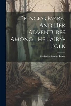 Princess Myra, And Her Adventures Among The Fairy-folk - Potter, Frederick Scarlett