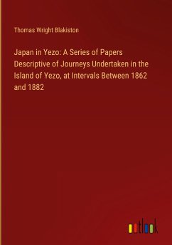 Japan in Yezo: A Series of Papers Descriptive of Journeys Undertaken in the Island of Yezo, at Intervals Between 1862 and 1882