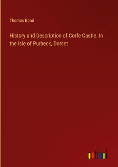 History and Description of Corfe Castle. In the Isle of Purbeck, Dorset - Bond, Thomas