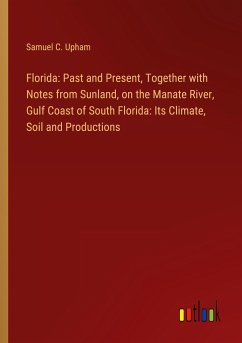 Florida: Past and Present, Together with Notes from Sunland, on the Manate River, Gulf Coast of South Florida: Its Climate, Soil and Productions - Upham, Samuel C.