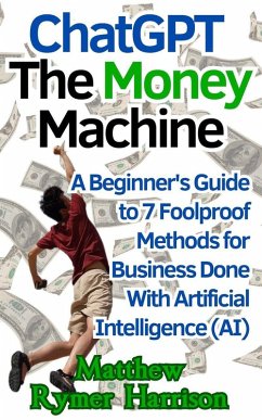 ChatGPT The Money Machine A Beginner's Guide to 7 Foolproof Methods for Business Done With Artificial Intelligence (AI) (eBook, ePUB) - Harrison, Matthew Rymer