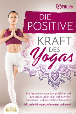 Die positive Kraft des Yoga: Mit Yoga zu einem rundum glücklichen und zufriedenen Leben voller Wohlbefinden, Gelassenheit und ganzheitlicher Gesundheit (inkl. vieler Übungen, Anleitungen und mehr! (eBook, ePUB) - Life, Fit