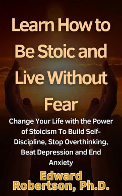 Cover Learn How to Be Stoic and Live Without Fear Change Your Life with the Power of Stoicism To Build Self-Discipline, Stop Overthinking, Beat Depression and End Anxiety (eBook, ePUB)