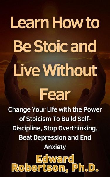 Learn How to Be Stoic and Live Without Fear Change Your Life with the Power of Stoicism To Build Self-Discipline, Stop Overthinking, Beat Depression and End Anxiety (eBook, ePUB) Learn How to Be Stoic and Live Without Fear Change Your Life with the Power of Stoicism To Build Self-Discipline, Stop Overthinking, Beat Depression and End Anxiety (eBook, ePUB)