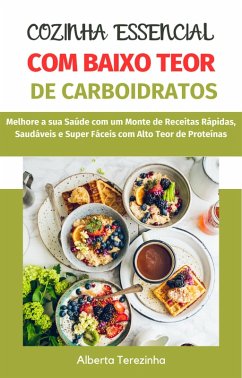 Cozinha Essencial com Baixo Teor de Carboidratos: Melhore a sua Saúde com um Monte de Receitas Rápidas, Saudáveis e Super Fáceis com Alto Teor de Proteínas (eBook, ePUB) - Terezinha, Alberta