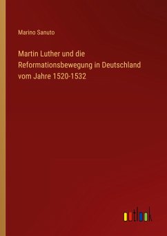 Martin Luther und die Reformationsbewegung in Deutschland vom Jahre 1520-1532 - Sanuto, Marino