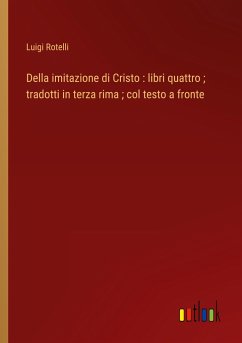 Della imitazione di Cristo : libri quattro ; tradotti in terza rima ; col testo a fronte - Rotelli, Luigi