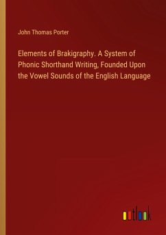 Elements of Brakigraphy. A System of Phonic Shorthand Writing, Founded Upon the Vowel Sounds of the English Language - Porter, John Thomas