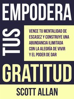 Empodera Tus Gratitud: Vence tu mentalidad de escasez y construye una abundancia ilimitada con la alegría de vivir y el poder de Dar (Spanish Series, #8) (eBook, ePUB) - Allan, Scott