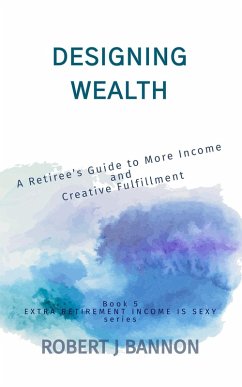 Designing Wealth: A Retiree's Guide to More Income and Creative Fulfillment (EXTRA RETIREMENT INCOME IS SEXY, #5) (eBook, ePUB) - Bannon, Robert J.