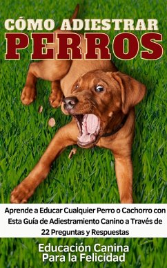 Cómo Adiestrar Perros Aprende a Educar Cualquier Perro o Cachorro con Esta Guía de Adiestramiento Canino a Través de 22 Preguntas y Respuestas (eBook, ePUB) - Felicidad, Educación Canina Para La