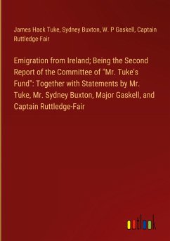 Emigration from Ireland; Being the Second Report of the Committee of &quote;Mr. Tuke's Fund&quote;: Together with Statements by Mr. Tuke, Mr. Sydney Buxton, Major Gaskell, and Captain Ruttledge-Fair