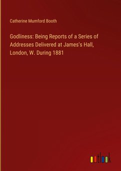 Godliness: Being Reports of a Series of Addresses Delivered at James's Hall, London, W. During 1881 - Booth, Catherine Mumford