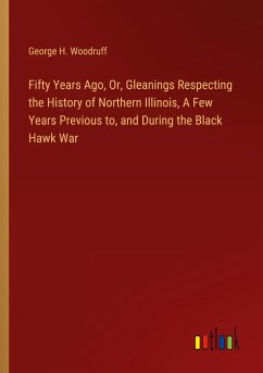 Fifty Years Ago, Or, Gleanings Respecting the History of Northern Illinois, A Few Years Previous to, and During the Black Hawk War - Woodruff, George H.