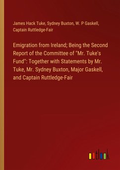 Emigration from Ireland; Being the Second Report of the Committee of &quote;Mr. Tuke's Fund&quote;: Together with Statements by Mr. Tuke, Mr. Sydney Buxton, Major Gaskell, and Captain Ruttledge-Fair