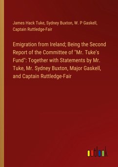 Emigration from Ireland; Being the Second Report of the Committee of "Mr. Tuke's Fund": Together with Statements by Mr. Tuke, Mr. Sydney Buxton, Major Gaskell, and Captain Ruttledge-Fair