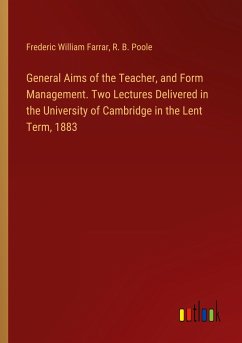 General Aims of the Teacher, and Form Management. Two Lectures Delivered in the University of Cambridge in the Lent Term, 1883 - Farrar, Frederic William; Poole, R. B.