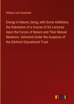 Energy in Nature, being, with Some Additions, the Substance of a Course of Six Lectures Upon the Forces of Nature and Their Mutual Relations. Delivered Under the Auspices of the Gilchrist Educational Trust