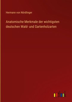 Anatomische Merkmale der wichtigsten deutschen Wald- und Gartenholzarten - Nördlinger, Hermann von