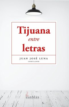Tijuana entre letras (eBook, ePUB) - Luna, Juan José; Rodríguez, Luis Rubén; Antillón, Martha; Esténs, Rosa Alicia; López, Enrique Briseño; Vallejo, Liliana Lanz; Reza, Luis Manuel; Fregoso, Alejandro; Serrano, Lorena Santana