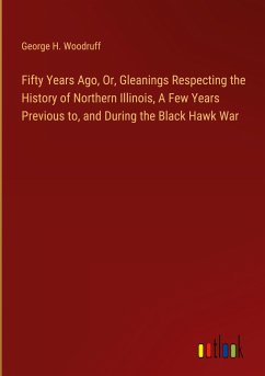 Fifty Years Ago, Or, Gleanings Respecting the History of Northern Illinois, A Few Years Previous to, and During the Black Hawk War