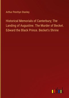 Historical Memorials of Canterbury; The Landing of Augustine. The Murder of Becket. Edward the Black Prince. Becket's Shrine - Stanley, Arthur Penrhyn