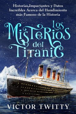 Cover Los Misterios del Titanic: Historias Impactantes y Datos Increíbles Acerca del Hundimiento más Famoso de la Historia (eBook, ePUB)