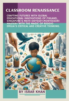 Classroom Renaissance: Crafting Futures with Global Educational Innovations of Finland, Singapore's Math Odyssey, Montessori Mastery with the Magic of Reggio Emilia's Critical and Creative Thinking (eBook, ePUB) - Khan, Israr