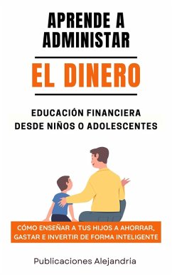 Aprende a Administrar el Dinero: Educación Financiera desde Niños o Adolescentes. Cómo enseñar a tus hijos a Ahorrar, Gastar e Invertir de Forma Inteligente (eBook, ePUB) - Alejandría, Publicaciones