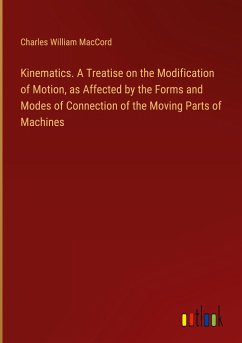 Kinematics. A Treatise on the Modification of Motion, as Affected by the Forms and Modes of Connection of the Moving Parts of Machines - Maccord, Charles William