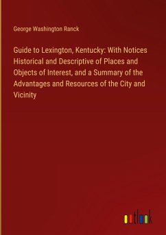 Guide to Lexington, Kentucky: With Notices Historical and Descriptive of Places and Objects of Interest, and a Summary of the Advantages and Resources of the City and Vicinity - Ranck, George Washington