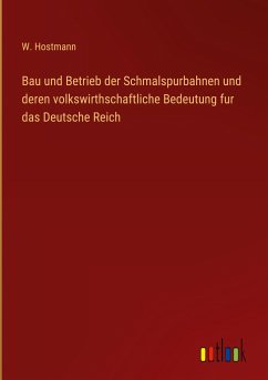 Bau und Betrieb der Schmalspurbahnen und deren volkswirthschaftliche Bedeutung fur das Deutsche Reich - Hostmann, W.