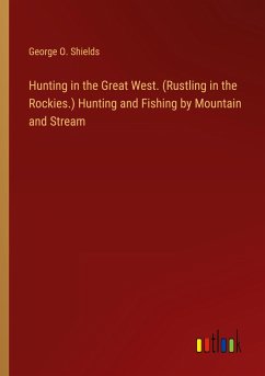 Hunting in the Great West. (Rustling in the Rockies.) Hunting and Fishing by Mountain and Stream - Shields, George O.