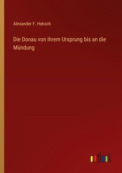 Die Donau von ihrem Ursprung bis an die Mündung - Heksch, Alexander F.