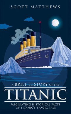 A Brief History of the Titanic - Fascinating Historical Facts of Titanic's Tragic Tale - Matthews, Scott