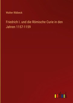 Friedrich I. und die Römische Curie in den Jahren 1157-1159 - Ribbeck, Walter