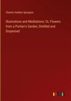 Illustrations and Meditations: Or, Flowers from a Puritan's Garden, Distilled and Dispensed - Spurgeon, Charles Haddon