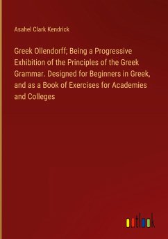 Greek Ollendorff; Being a Progressive Exhibition of the Principles of the Greek Grammar. Designed for Beginners in Greek, and as a Book of Exercises for Academies and Colleges