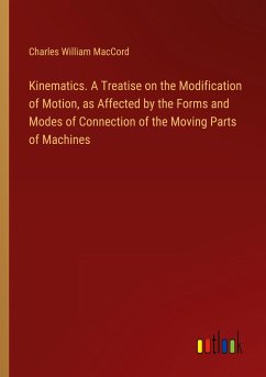 Kinematics. A Treatise on the Modification of Motion, as Affected by the Forms and Modes of Connection of the Moving Parts of Machines - Maccord, Charles William