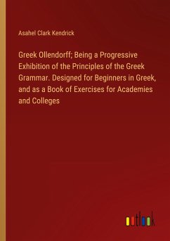 Greek Ollendorff; Being a Progressive Exhibition of the Principles of the Greek Grammar. Designed for Beginners in Greek, and as a Book of Exercises for Academies and Colleges