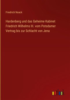 Hardenberg und das Geheime Kabinet Friedrich Wilhelms III. vom Potsdamer Vertrag bis zur Schlacht von Jena - Noack, Friedrich