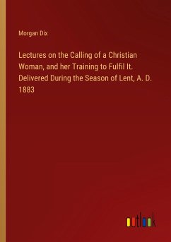 Lectures on the Calling of a Christian Woman, and her Training to Fulfil It. Delivered During the Season of Lent, A. D. 1883