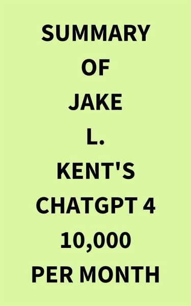 Summary of Jake L. Kent's ChatGPT 4 10000 Per Month (eBook, ePUB) Summary of Jake L. Kent's ChatGPT 4 10000 Per Month (eBook, ePUB)