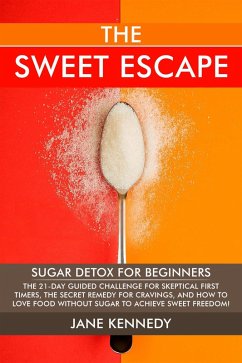 The Sweet Escape - Sugar Detox for Beginners: The 21-Day Guided Challenge for Skeptical First-Timers, The Secret Remedy for Cravings, and How to Love Food Without Sugar to Achieve Sweet Freedom! (eBook, ePUB) - Kennedy, Jane