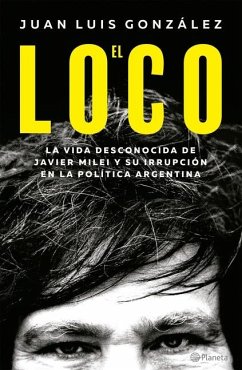 El Loco: La Vida Desconocida de Javier Milei Y Su Irrupción En La Política Argentina / The Madman: The Unknown Life of Javier Milei - González, Juan Luis