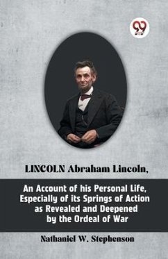 LINCOLN Abraham Lincoln, An Account of His Personal Life, Especially of Its Springs of Action as Revealed and Deepened by the Ordeal of War - W Stephenson Nathaniel