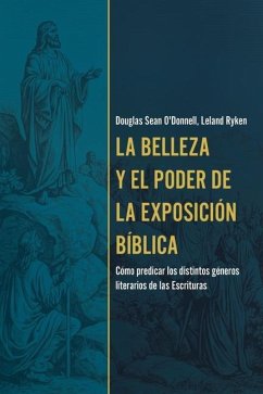 La Belleza Y El Poder de la Exposición Bíblica (the Beauty and Power of Biblical Exposition) - O'Donnell, Douglas; Ryken, Leland