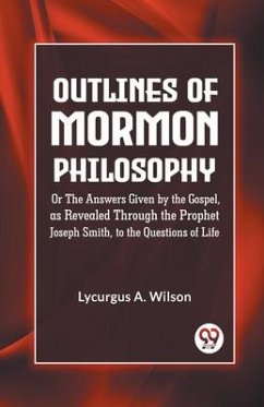 Outlines of Mormon Philosophy Or The Answers Given by the Gospel, as Revealed Through the Prophet Joseph Smith, to the Questions of Life - A Wilson Lycurgus