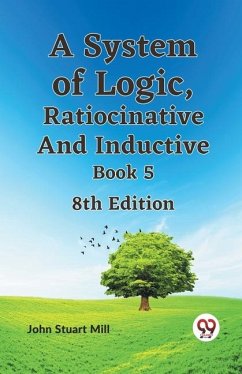 A System of Logic, Ratiocinative and Inductive Book 5 8th Edition - Stuart Mill John